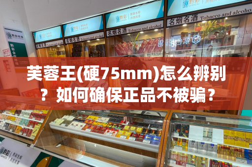 芙蓉王(硬75mm)怎么辨别？如何确保正品不被骗？